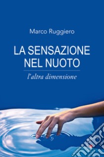 La sensazione nel nuoto. L'altra dimensione libro di Ruggiero Marco