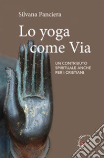 Lo Yoga come via. Un contributo spirituale anche per i cristiani libro di Panciera Silvana