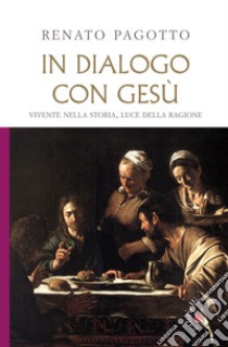 In dialogo con Gesù. Vivente nella storia, luce della ragione libro di Pagotto Renato