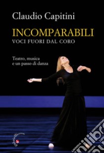 Incomparabili. Voci fuori dal coro. Teatro, musica e un passo di danza libro di Capitini Claudio