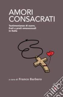 Amori consacrati. Testimonianze di suore, frati e preti omosessuali in Italia libro di Barbero F. (cur.)