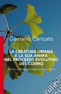 La creatura umana e la sua anima nel processo evolutivo del cosmo. Alla luce delle attuali conoscenze scientifiche libro di Caricato Gaetano