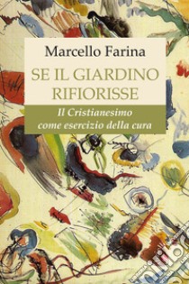 Se il giardino rifiorisse. Il Cristianesimo come esercizio della cura libro di Farina Marcello