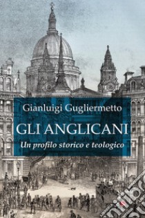 Gli Anglicani. Un profilo storico e teologico libro di Gugliermetto Gianluigi