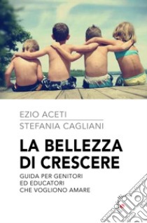 La bellezza di crescere. Guida per genitori ed educatori che vogliono amare libro di Aceti Ezio; Cagliani Stefania