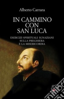 In cammino con San Luca. Esercizi spirituali ignaziani sulla preghiera e la misericordia libro di Carrara Alberto