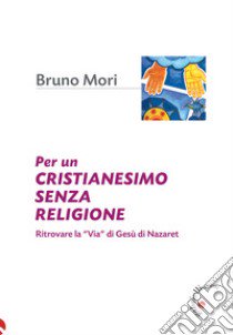 Per un cristianesimo senza religione. Ritrovare la «via» di Gesù di Nazaret libro di Mori Bruno