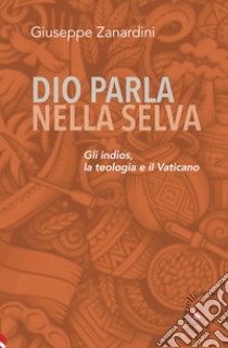 Dio parla nella selva. Gli indios, la teologia e il Vaticano libro di Zanardini Giuseppe