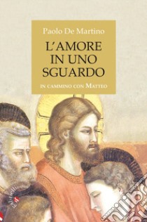 L'amore in uno sguardo. In cammino con Matteo libro di De Martino Paolo