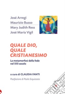 Quale Dio, quale cristianesimo. La metamorfosi della fede nel XXI secolo libro di Fanti C. (cur.)