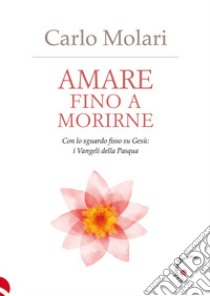 Amare fino a morirne. Con lo sguardo fisso su Gesù: i Vangeli della Pasqua libro di Molari Carlo; Nicastro F. (cur.); Stazi O. (cur.)