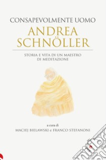 Andrea Schnöller. Consapevolmente uomo. Storia e vita di un maestro di meditazione libro di Bielawski M. (cur.); Stefanoni F. (cur.)