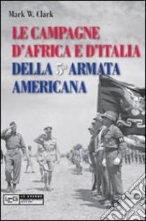 Le Campagne d'Africa e d'Italia della 5ª Armata americana libro di Clark Mark W.