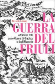 La guerra del Friuli. Altrimenti nota come guerra di Gradisca o degli Uscocchi libro di Caimmi Riccardo