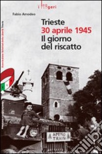 Trieste 30 aprile 1945. Il giorno del riscatto libro di Amodeo Fabio