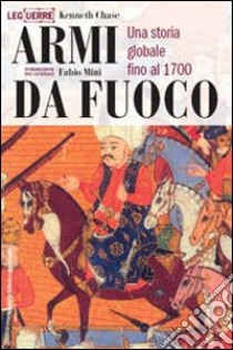 Armi da fuoco. Una storia globale fino al 1700 libro di Chase Kenneth; Mini F. (cur.)