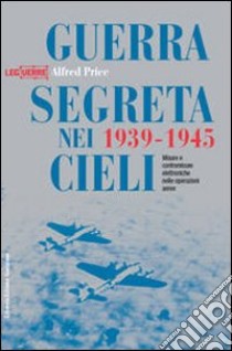 Guerra segreta nei cieli 1939-1945. Misure e contromisure elettroniche nelle operazioni aeree. Ediz. illustrata libro di Price Alfred; Alegi G. (cur.)