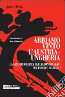 Abbiamo vinto l'Austria-Ungheria. La grande guerra dei legionari slavi sul fronte italiano libro di Pivko Ljudevit