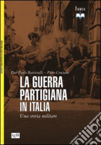 La guerra partigiana in Italia. Una storia militare libro di Battistelli Pier Paolo; Crociani Piero