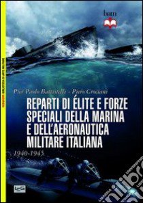 Reparti d'élite e forze speciali della marina e dell'aeronautica italiane. 1940-45 libro di Battistelli Pier Paolo; Crociani Piero