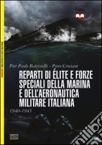 Reparti d'élite e forze speciali della marina e dell'aeronautica italiane. 1940-45 libro di Battistelli Pier Paolo