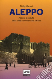 Aleppo. Ascesa e caduta della città commerciale siriana libro di Mansel Philip