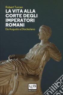 La vita alla corte degli imperatori romani. Da Augusto a Diocleziano libro di Turcan Robert