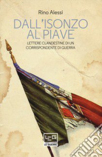 Dall'Isonzo al Piave. Lettere clandestine di un corrispondente di guerra libro di Alessi Rino