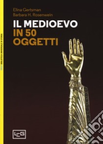 Il Medioevo in 50 oggetti. Ediz. illustrata libro di Gertsman Elina; Rosenwein Barbara H.