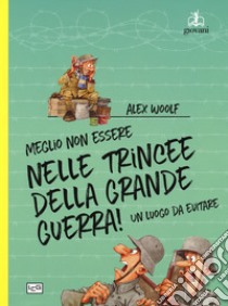 Meglio non essere nelle trincee della Grande Guerra! Un luogo da evitare. Ediz. a colori libro di Woolf Alex