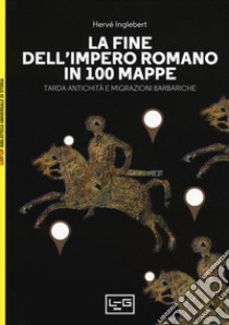 La fine dell'impero romano in 100 mappe. Tarda antichità e migrazioni barbariche libro di Inglebert Hervé