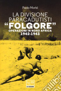 La divisione paracadutisti «Folgore». Operazioni in Nord Africa 1942-1943 libro di Morisi Paolo