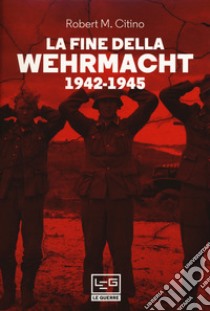 La fine della Wehrmacht 1942-1945 libro di Citino Robert M.