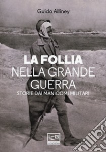 La follia nella Grande Guerra. Storie dai manicomi militari libro di Alliney Guido