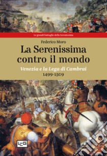 La Serenissima contro il mondo. Venezia e la Lega di Cambrai, 1499-1509 libro di Moro Federico