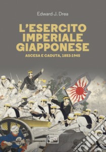 L'esercito imperiale giapponese. Ascesa e caduta, 1853-1945 libro di Drea Edward John