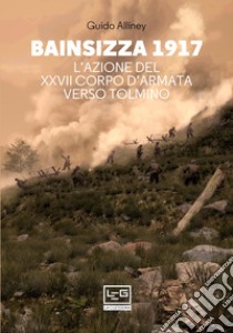 Bainsizza 1917. L'azione del XXVII corpo d'armata verso Tolmino libro di Alliney Guido