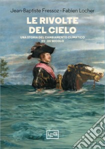 Le rivolte del cielo. Una storia del cambiamento climatico, XV-XX secolo libro di Fressoz Jean-Baptiste; Locher Fabien