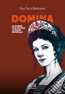 Domina. Le donne che fecero la Roma imperiale libro di La Bédoyère Guy de