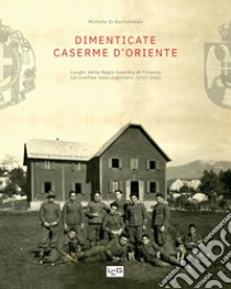 Dimenticate caserme d'Oriente. Luoghi della Regia Guardia di Finanza sul confine italo-jugoslavo (1920-1941) libro di Di Bartolomeo Michele