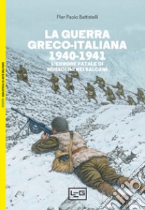 La guerra greco-italiana 1940-1941. L'errore fatale di Mussolini nei Balcani libro di Battistelli Pier Paolo