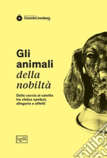 Gli animali della nobiltà. Dalla caccia al salotto, tra status symbol, allegoria e affetti libro di Bragaglia Venuti C. (cur.)