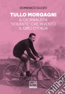 Tullo Morgagni. Il giornalista «volante» che inventò il Giro d'Italia libro di Guzzo Domenico