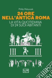 24 ore nell'antica Roma. La vita quotidiana di 24 suoi abitanti libro di Matyszak Philip