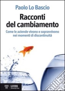 Racconti del cambiamento. Come le aziende vivono e sopravvivono nei grandi momenti di discontinuità libro di Lo Bascio Paolo