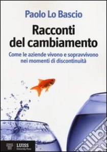 Racconti del cambiamento. Come le aziende vivono e sopravvivono nei momenti di discontinuità libro di Lo Bascio Paolo