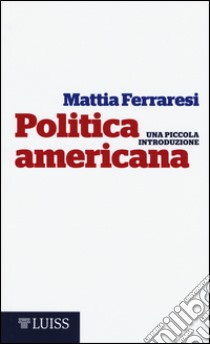 Politica americana. Una piccola introduzione libro di Ferraresi Mattia