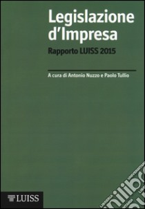 Legislazione d'impresa. Rapporto Luiss 2015 libro di Nuzzo A. (cur.); Tullio P. (cur.)