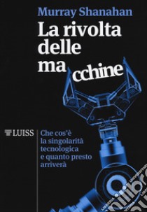 La rivolta delle macchine. Che cos'è la singolarità tecnologica e quanto presto arriverà libro di Shanahan Murray