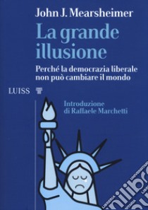 La grande illusione. Perché la democrazia liberale non può cambiare il mondo libro di Mearsheimer John J.